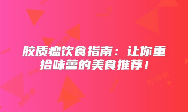 胶质瘤饮食指南：让你重拾味蕾的美食推荐！