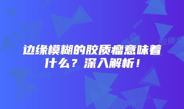 边缘模糊的胶质瘤意味着什么？深入解析！