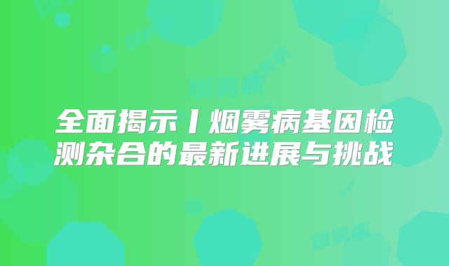 全面揭示丨烟雾病基因检测杂合的最新进展与挑战