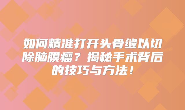 如何精准打开头骨缝以切除脑膜瘤？揭秘手术背后的技巧与方法！