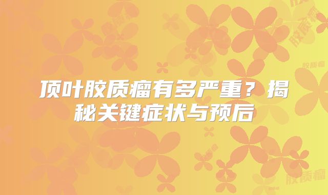顶叶胶质瘤有多严重？揭秘关键症状与预后