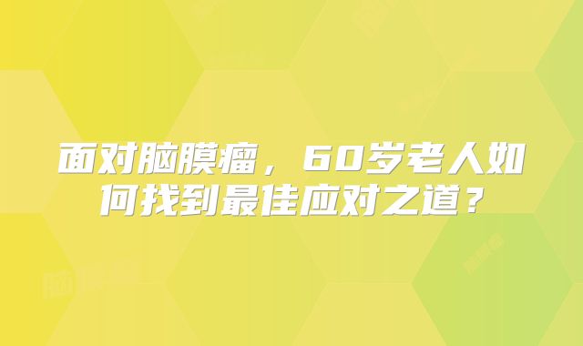 面对脑膜瘤，60岁老人如何找到最佳应对之道？