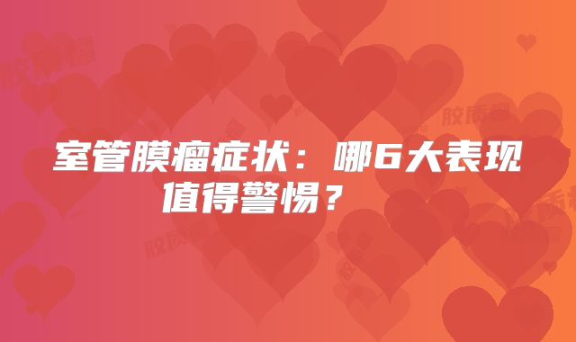 室管膜瘤症状：哪6大表现值得警惕？  