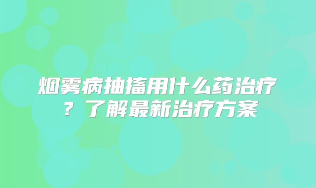 烟雾病抽搐用什么药治疗？了解最新治疗方案
