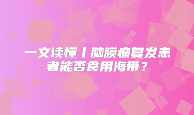 一文读懂丨脑膜瘤复发患者能否食用海带？