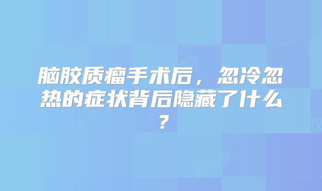 脑胶质瘤手术后，忽冷忽热的症状背后隐藏了什么？
