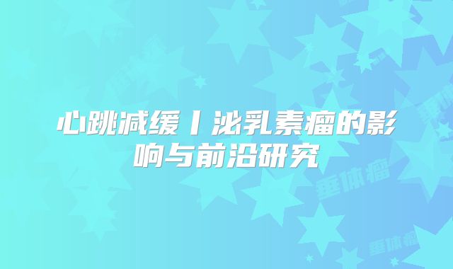 心跳减缓丨泌乳素瘤的影响与前沿研究