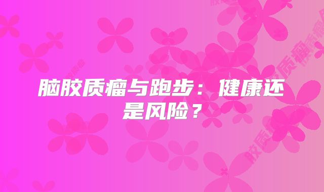 脑胶质瘤与跑步：健康还是风险？
