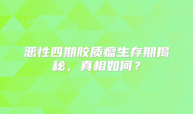 恶性四期胶质瘤生存期揭秘，真相如何？