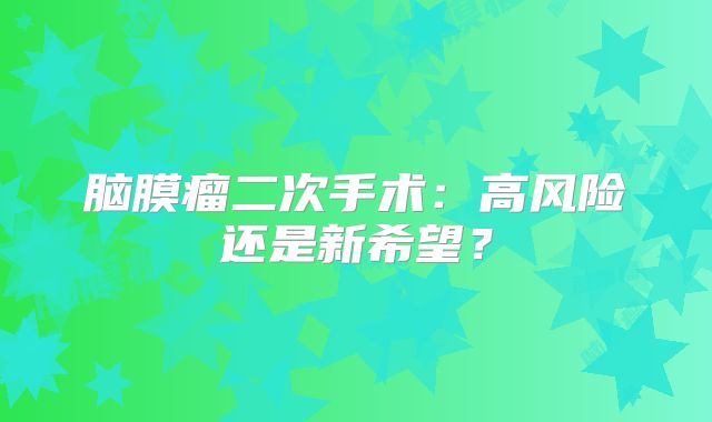 脑膜瘤二次手术：高风险还是新希望？