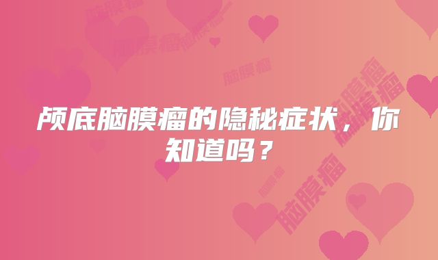 颅底脑膜瘤的隐秘症状，你知道吗？