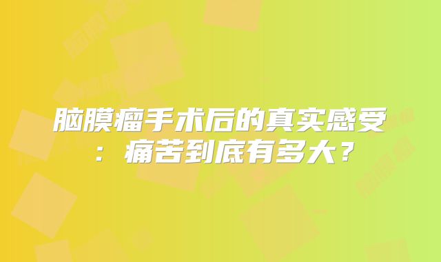脑膜瘤手术后的真实感受：痛苦到底有多大？