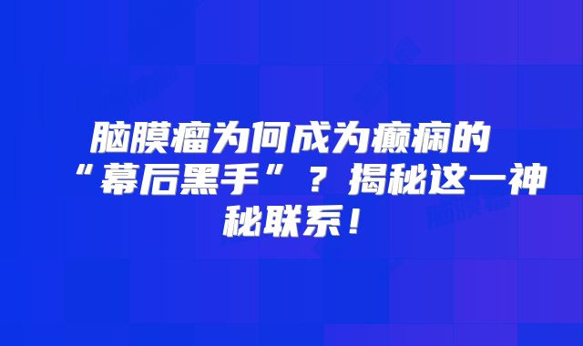 脑膜瘤为何成为癫痫的“幕后黑手”？揭秘这一神秘联系！