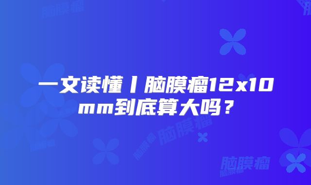 一文读懂丨脑膜瘤12x10mm到底算大吗？