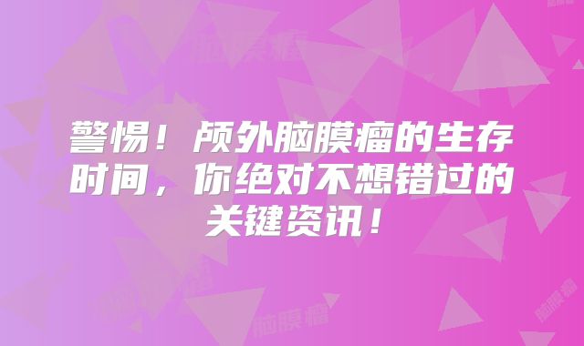 警惕！颅外脑膜瘤的生存时间，你绝对不想错过的关键资讯！