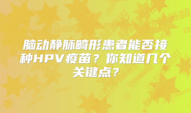 脑动静脉畸形患者能否接种HPV疫苗？你知道几个关键点？