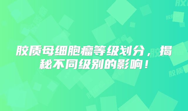 胶质母细胞瘤等级划分，揭秘不同级别的影响！