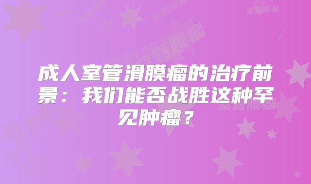 成人室管滑膜瘤的治疗前景：我们能否战胜这种罕见肿瘤？