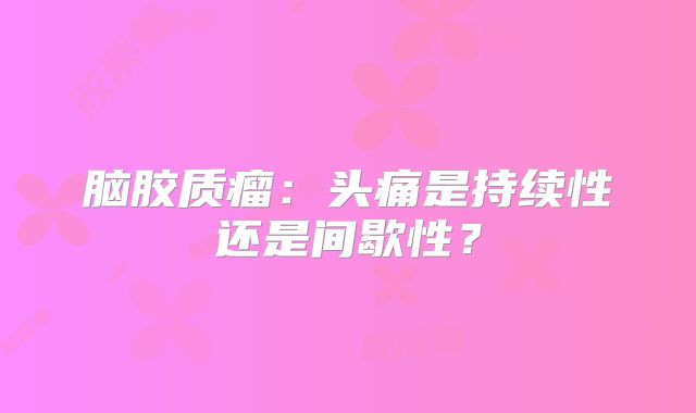 脑胶质瘤：头痛是持续性还是间歇性？