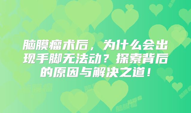 脑膜瘤术后，为什么会出现手脚无法动？探索背后的原因与解决之道！