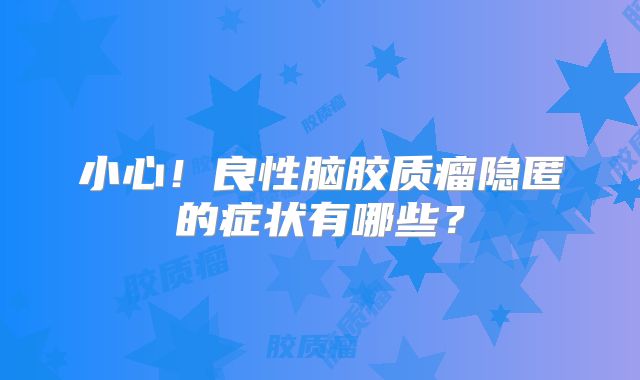 小心！良性脑胶质瘤隐匿的症状有哪些？