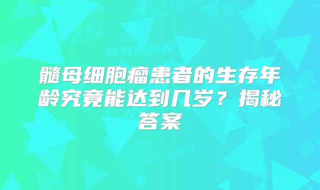 髓母细胞瘤患者的生存年龄究竟能达到几岁？揭秘答案