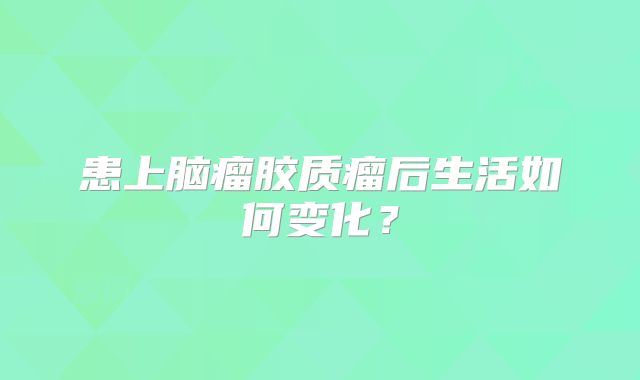 患上脑瘤胶质瘤后生活如何变化？