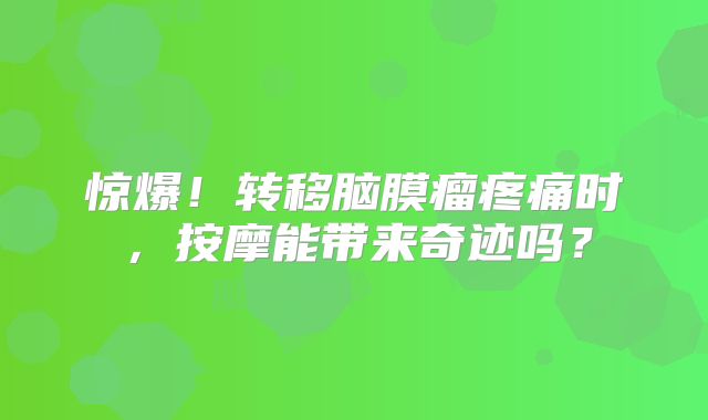 惊爆！转移脑膜瘤疼痛时，按摩能带来奇迹吗？