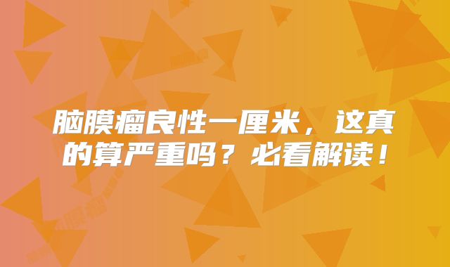 脑膜瘤良性一厘米，这真的算严重吗？必看解读！