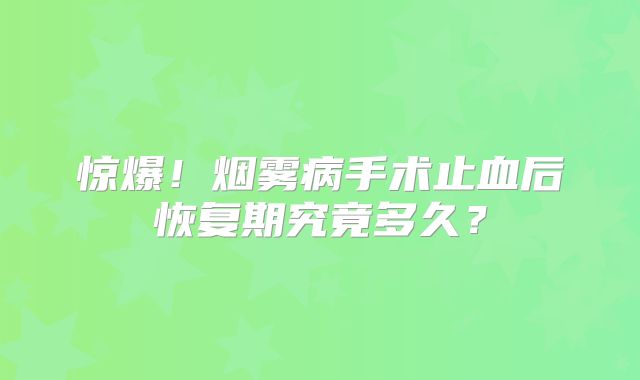 惊爆！烟雾病手术止血后恢复期究竟多久？