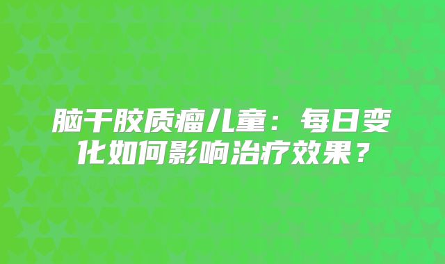 脑干胶质瘤儿童：每日变化如何影响治疗效果？
