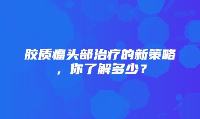 胶质瘤头部治疗的新策略，你了解多少？