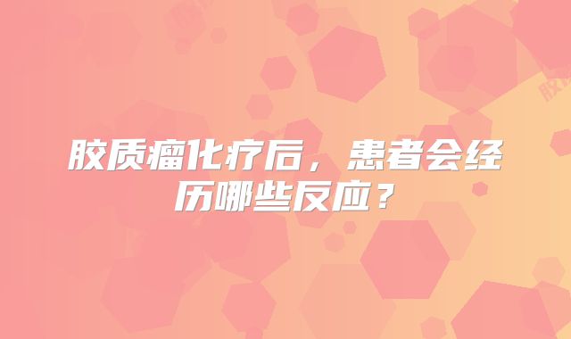 胶质瘤化疗后，患者会经历哪些反应？