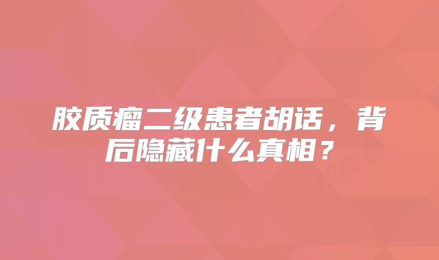 胶质瘤二级患者胡话，背后隐藏什么真相？