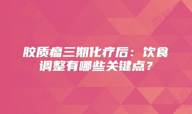 胶质瘤三期化疗后：饮食调整有哪些关键点？