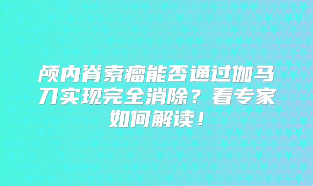 颅内脊索瘤能否通过伽马刀实现完全消除？看专家如何解读！