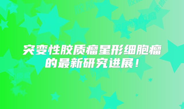 突变性胶质瘤星形细胞瘤的最新研究进展！