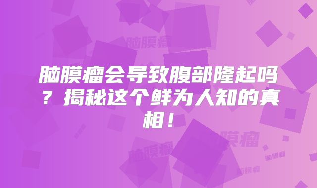 脑膜瘤会导致腹部隆起吗？揭秘这个鲜为人知的真相！