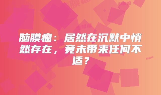 脑膜瘤：居然在沉默中悄然存在，竟未带来任何不适？
