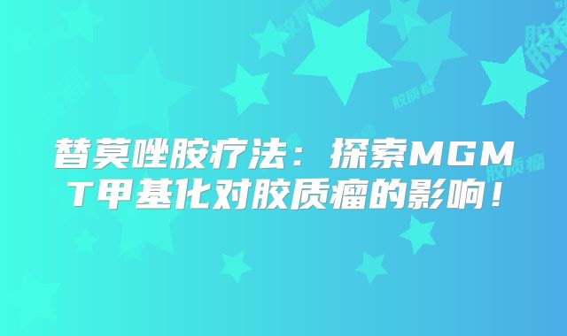 替莫唑胺疗法：探索MGMT甲基化对胶质瘤的影响！