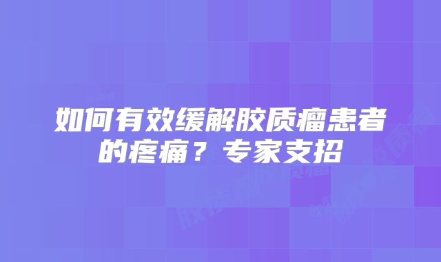 如何有效缓解胶质瘤患者的疼痛？专家支招