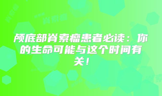 颅底部脊索瘤患者必读：你的生命可能与这个时间有关！
