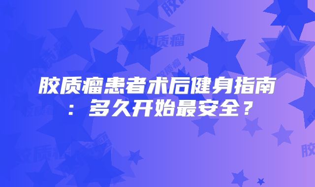 胶质瘤患者术后健身指南：多久开始最安全？