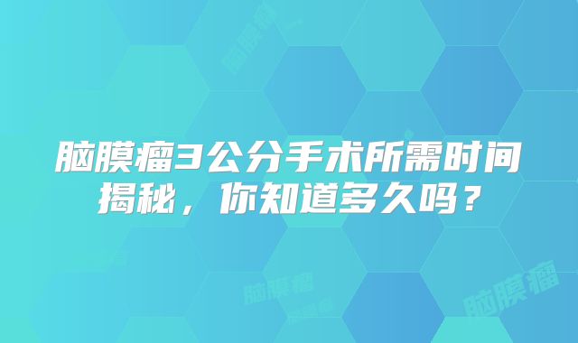 脑膜瘤3公分手术所需时间揭秘，你知道多久吗？