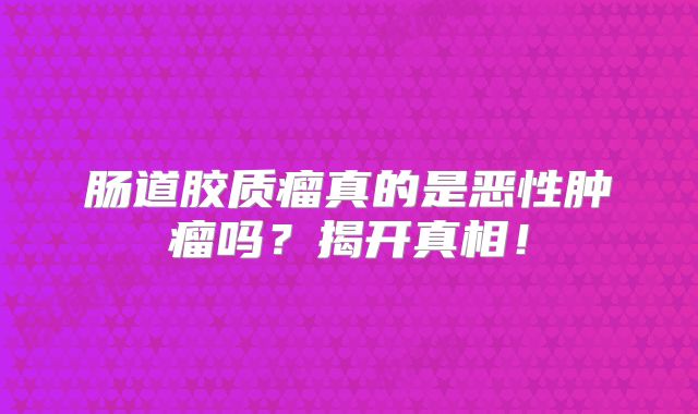 肠道胶质瘤真的是恶性肿瘤吗？揭开真相！