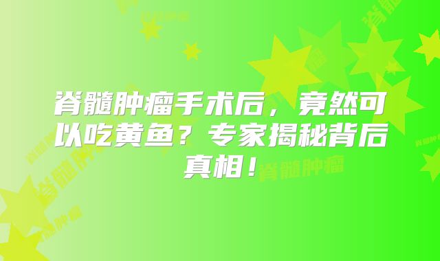脊髓肿瘤手术后，竟然可以吃黄鱼？专家揭秘背后真相！