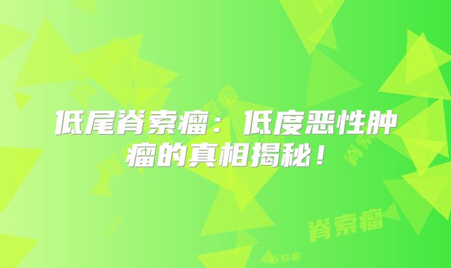 低尾脊索瘤：低度恶性肿瘤的真相揭秘！