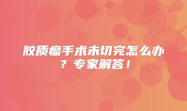 胶质瘤手术未切完怎么办？专家解答！
