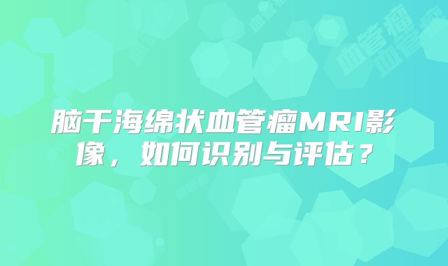 脑干海绵状血管瘤MRI影像，如何识别与评估？