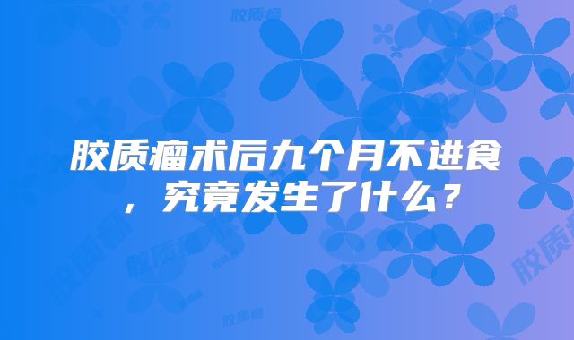 胶质瘤术后九个月不进食，究竟发生了什么？